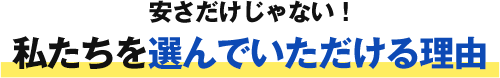 安さだけじゃない!私たちを選んでいただける理由