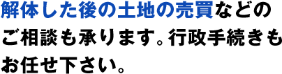 解体した後の土地の売買などのご相談も承ります。行政手続きもお任せ下さい。